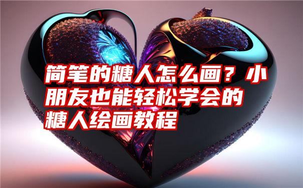 简笔的糖人怎么画？小朋友也能轻松学会的糖人绘画教程