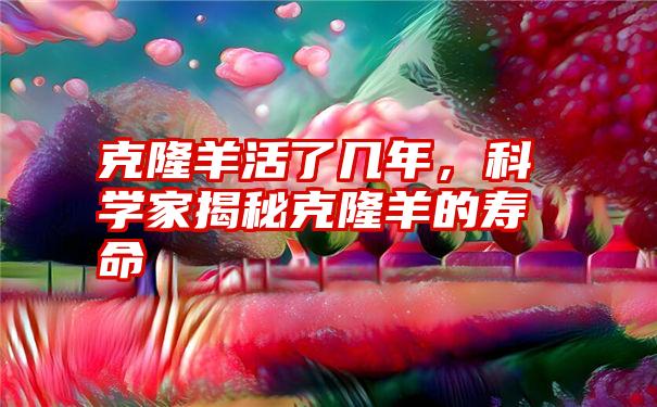 克隆羊活了几年，科学家揭秘克隆羊的寿命