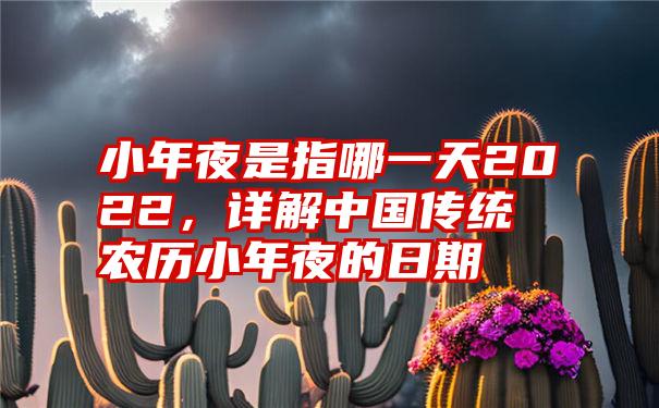 小年夜是指哪一天2022，详解中国传统农历小年夜的日期