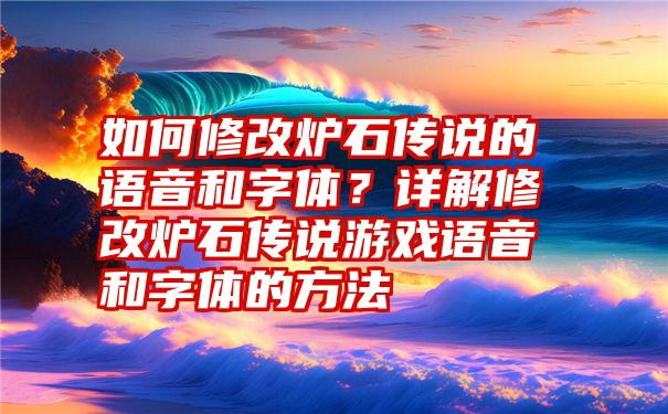 如何修改炉石传说的语音和字体？详解修改炉石传说游戏语音和字体的方法