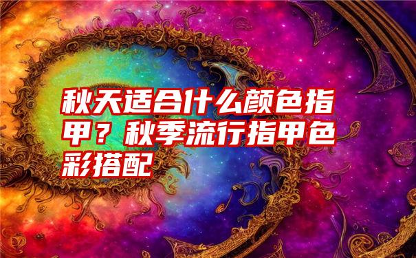 秋天适合什么颜色指甲？秋季流行指甲色彩搭配