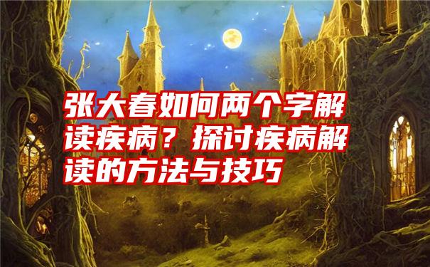 张大春如何两个字解读疾病？探讨疾病解读的方法与技巧