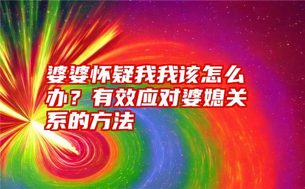 婆婆怀疑我我该怎么办？有效应对婆媳关系的方法