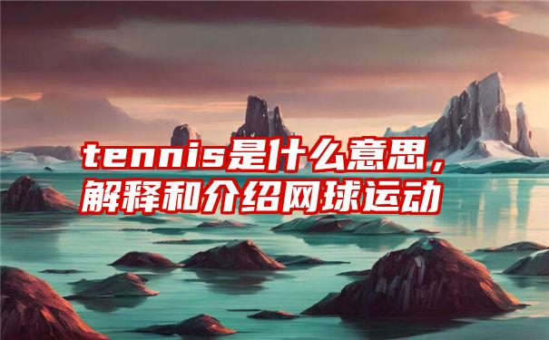 tennis是什么意思，解释和介绍网球运动