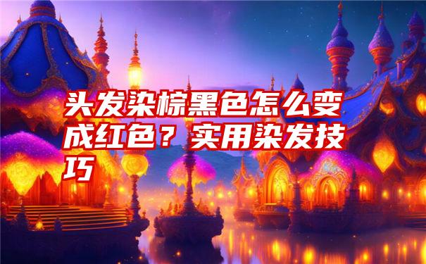 头发染棕黑色怎么变成红色？实用染发技巧