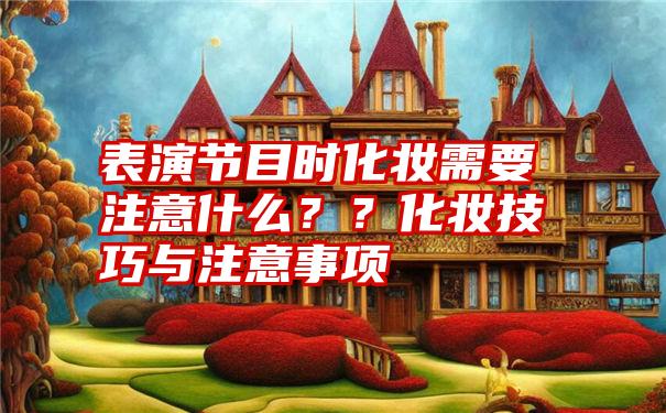 表演节目时化妆需要注意什么？？化妆技巧与注意事项