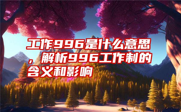 工作996是什么意思，解析996工作制的含义和影响