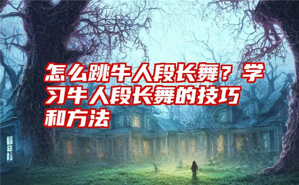 怎么跳牛人段长舞？学习牛人段长舞的技巧和方法