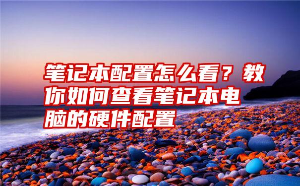 笔记本配置怎么看？教你如何查看笔记本电脑的硬件配置