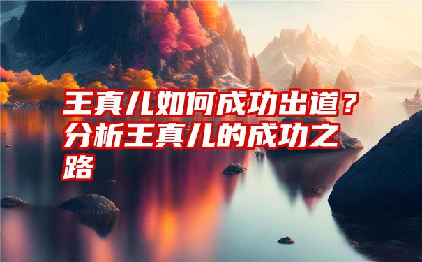 王真儿如何成功出道？分析王真儿的成功之路