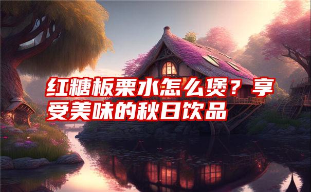 红糖板栗水怎么煲？享受美味的秋日饮品