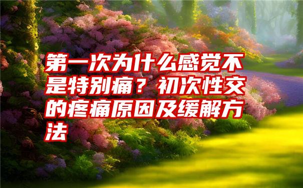 第一次为什么感觉不是特别痛？初次性交的疼痛原因及缓解方法