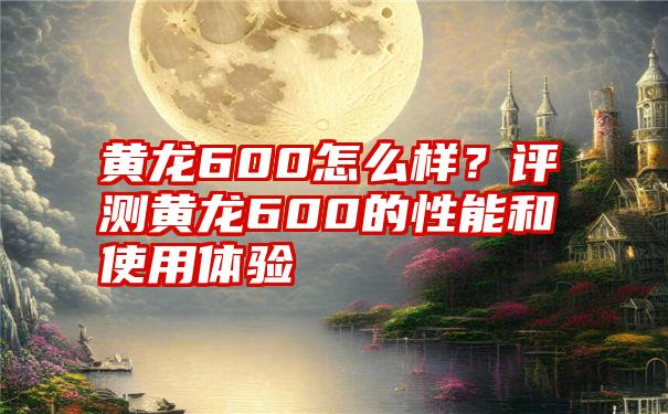 黄龙600怎么样？评测黄龙600的性能和使用体验