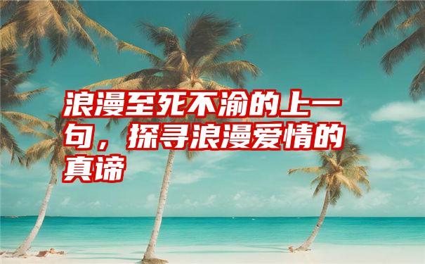 浪漫至死不渝的上一句，探寻浪漫爱情的真谛