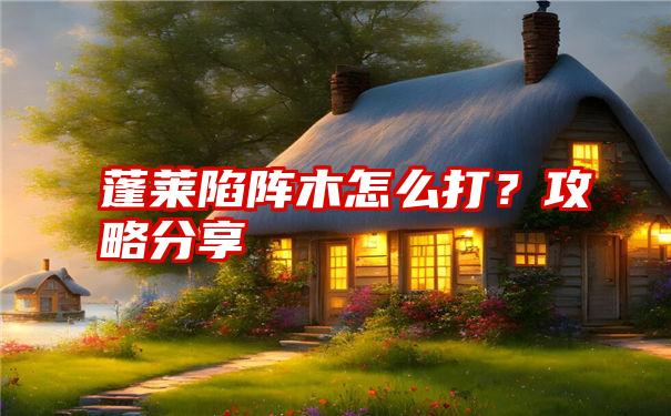 蓬莱陷阵木怎么打？攻略分享