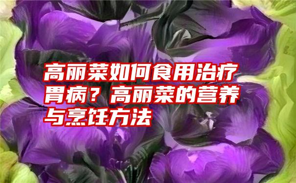 高丽菜如何食用治疗胃病？高丽菜的营养与烹饪方法