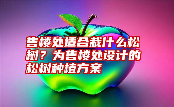 售楼处适合栽什么松树？为售楼处设计的松树种植方案