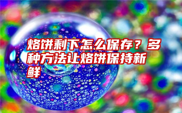 烙饼剩下怎么保存？多种方法让烙饼保持新鲜