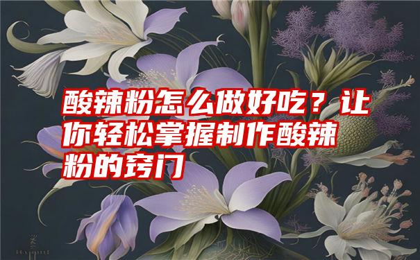 酸辣粉怎么做好吃？让你轻松掌握制作酸辣粉的窍门