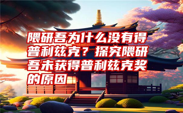 隈研吾为什么没有得普利兹克？探究隈研吾未获得普利兹克奖的原因