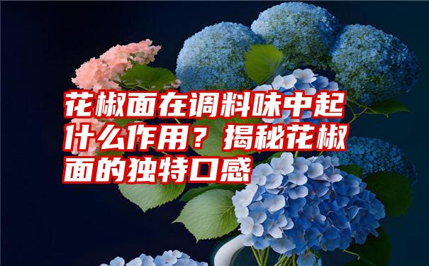 花椒面在调料味中起什么作用？揭秘花椒面的独特口感