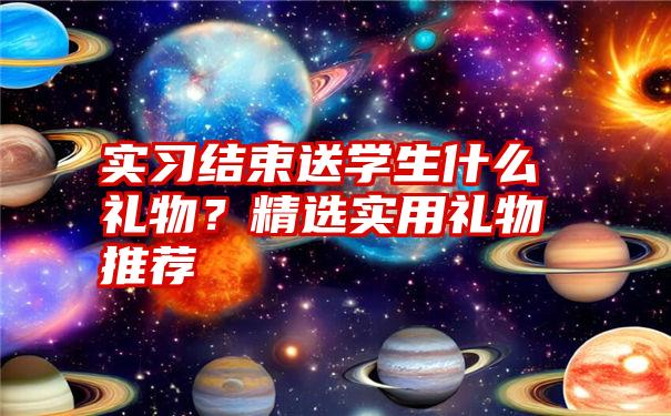 实习结束送学生什么礼物？精选实用礼物推荐