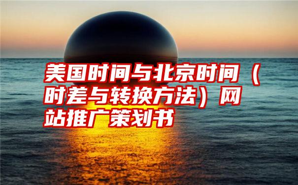 美国时间与北京时间（时差与转换方法）网站推广策划书