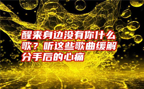 醒来身边没有你什么歌？听这些歌曲缓解分手后的心痛