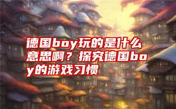 德国boy玩的是什么意思啊？探究德国boy的游戏习惯