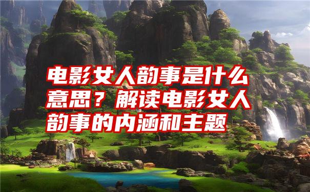 电影女人韵事是什么意思？解读电影女人韵事的内涵和主题