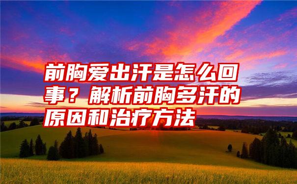 前胸爱出汗是怎么回事？解析前胸多汗的原因和治疗方法