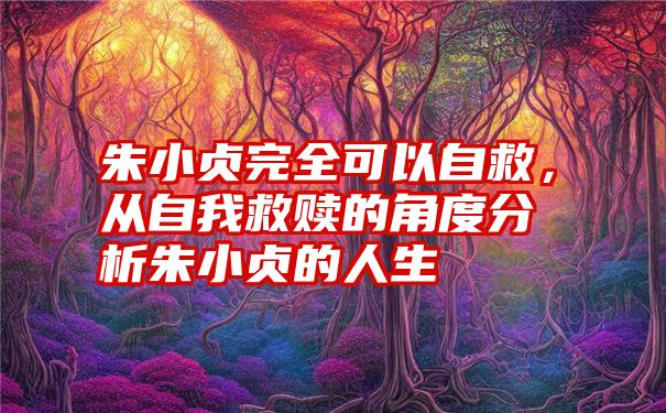 朱小贞完全可以自救，从自我救赎的角度分析朱小贞的人生