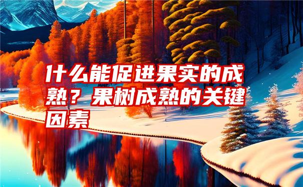 什么能促进果实的成熟？果树成熟的关键因素