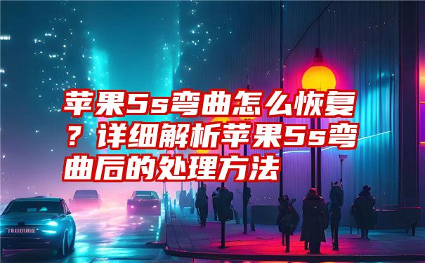 苹果5s弯曲怎么恢复？详细解析苹果5s弯曲后的处理方法