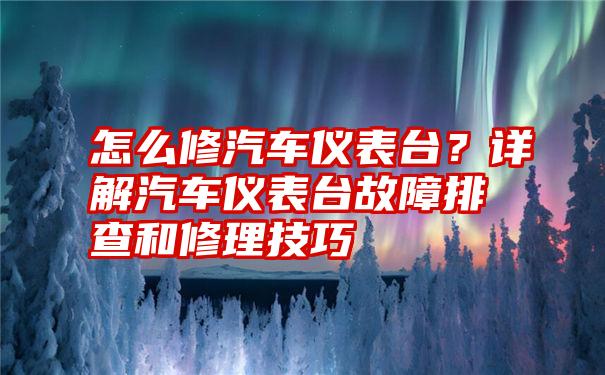 怎么修汽车仪表台？详解汽车仪表台故障排查和修理技巧