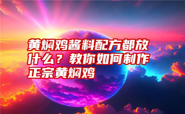 黄焖鸡酱料配方都放什么？教你如何制作正宗黄焖鸡