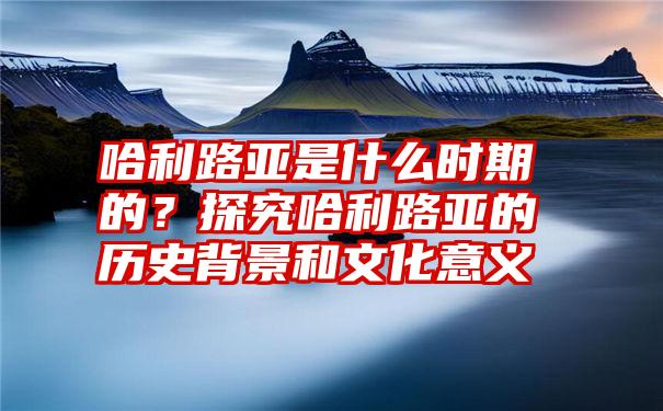 哈利路亚是什么时期的？探究哈利路亚的历史背景和文化意义