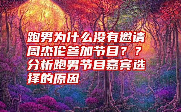 跑男为什么没有邀请周杰伦参加节目？？分析跑男节目嘉宾选择的原因