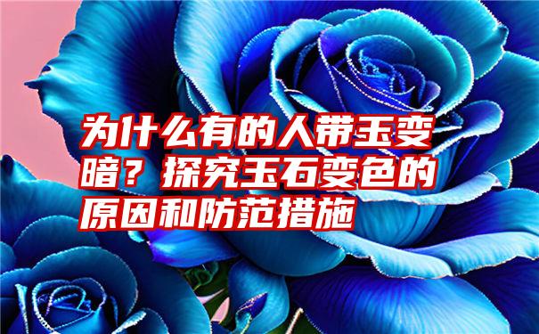 为什么有的人带玉变暗？探究玉石变色的原因和防范措施