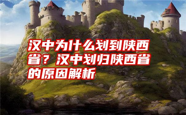 汉中为什么划到陕西省？汉中划归陕西省的原因解析