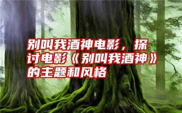 别叫我酒神电影，探讨电影《别叫我酒神》的主题和风格