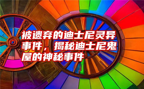 被遗弃的迪士尼灵异事件，揭秘迪士尼鬼屋的神秘事件