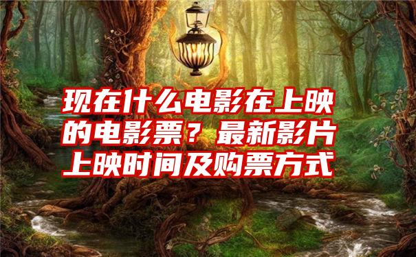 现在什么电影在上映的电影票？最新影片上映时间及购票方式