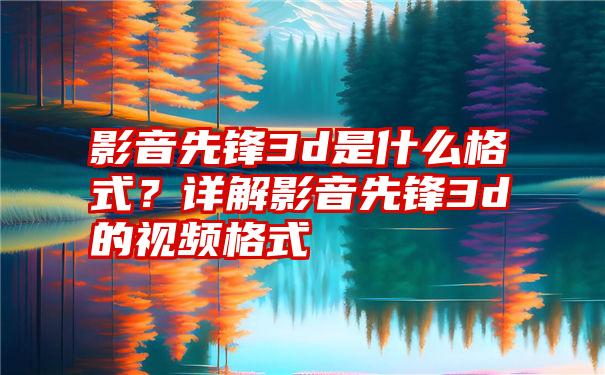 影音先锋3d是什么格式？详解影音先锋3d的视频格式