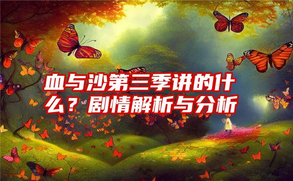 血与沙第三季讲的什么？剧情解析与分析