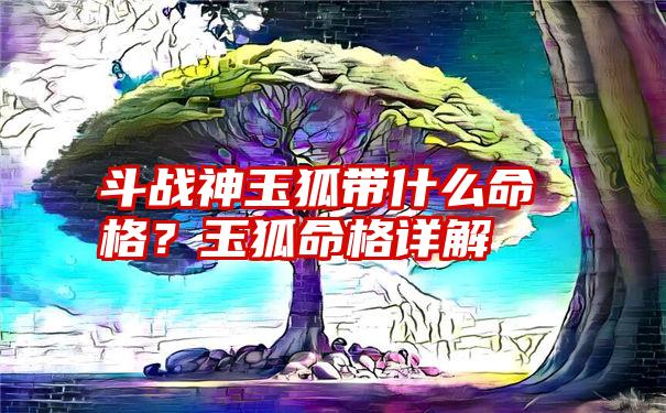 斗战神玉狐带什么命格？玉狐命格详解