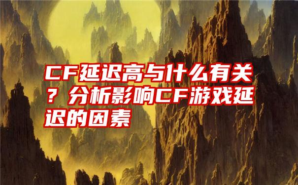 CF延迟高与什么有关？分析影响CF游戏延迟的因素