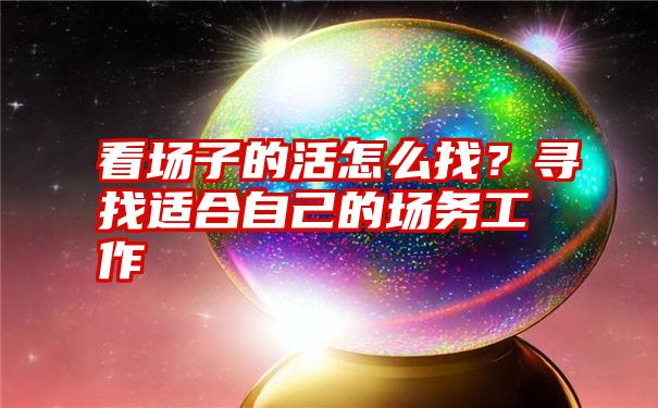 看场子的活怎么找？寻找适合自己的场务工作