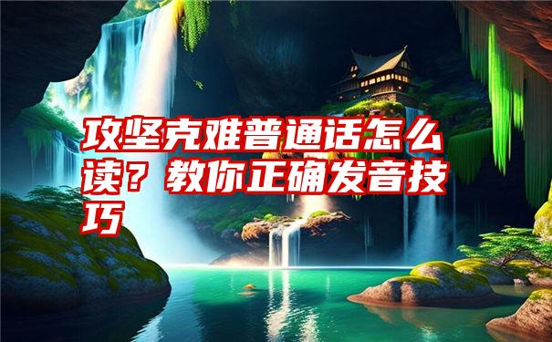 攻坚克难普通话怎么读？教你正确发音技巧