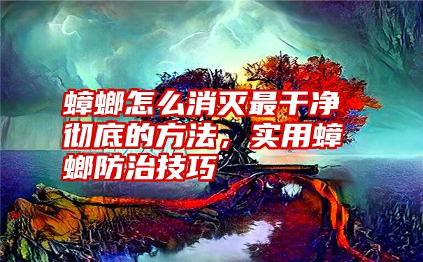 蟑螂怎么消灭最干净彻底的方法，实用蟑螂防治技巧